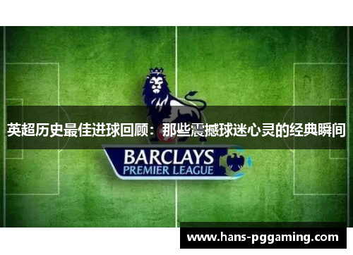 英超历史最佳进球回顾：那些震撼球迷心灵的经典瞬间