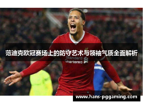 范迪克欧冠赛场上的防守艺术与领袖气质全面解析 范迪克欧冠赛场上的防守艺术与领袖气质全面解析