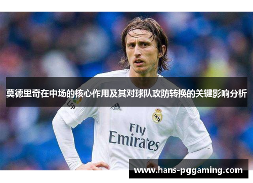 莫德里奇在中场的核心作用及其对球队攻防转换的关键影响分析 莫德里奇在中场的核心作用及其对球队攻防转换的关键影响分析