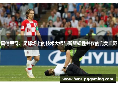 莫德里奇:足球场上的技术大师与智慧韧性并存的完美典范 莫德里奇:足球场上的技术大师与智慧韧性并存的完美典范
