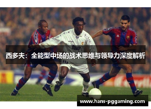 西多夫:全能型中场的战术思维与领导力深度解析 西多夫:全能型中场的战术思维与领导力深度解析