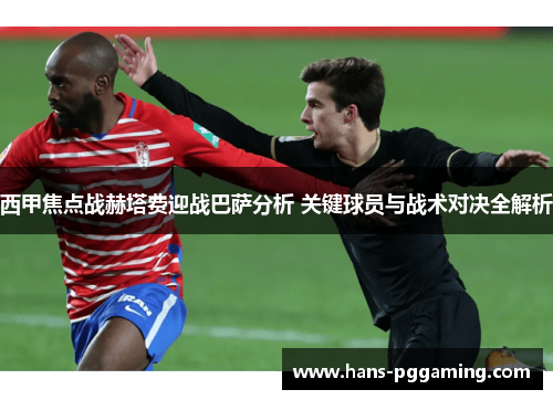 西甲焦点战赫塔费迎战巴萨分析 关键球员与战术对决全解析 西甲焦点战赫塔费迎战巴萨分析 关键球员与战术对决全解析