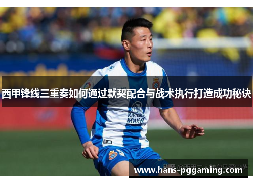 西甲锋线三重奏如何通过默契配合与战术执行打造成功秘诀