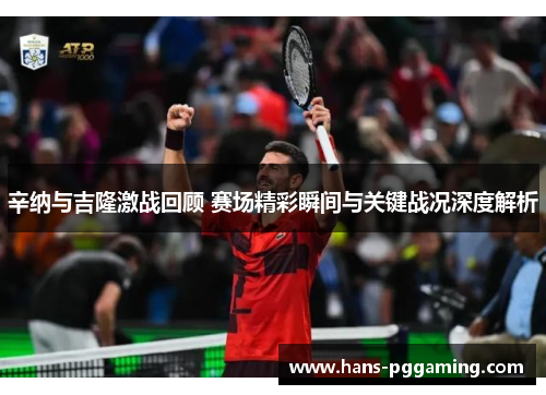 辛纳与吉隆激战回顾 赛场精彩瞬间与关键战况深度解析 辛纳与吉隆激战回顾 赛场精彩瞬间与关键战况深度解析