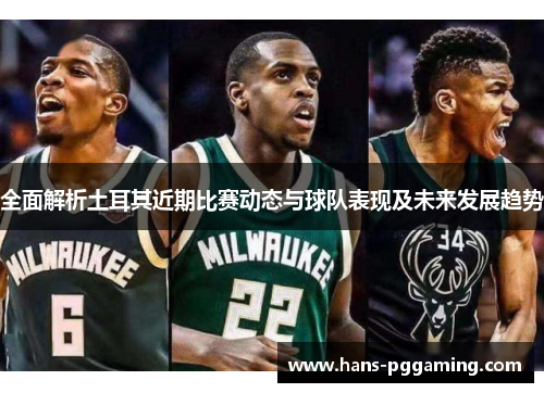 全面解析土耳其近期比赛动态与球队表现及未来发展趋势 全面解析土耳其近期比赛动态与球队表现及未来发展趋势