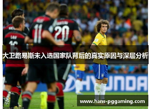 大卫路易斯未入选国家队背后的真实原因与深层分析 大卫路易斯未入选国家队背后的真实原因与深层分析