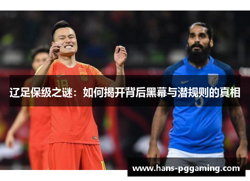 辽足保级之谜:如何揭开背后黑幕与潜规则的真相 辽足保级之谜:如何揭开背后黑幕与潜规则的真相