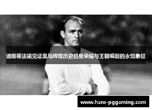 迪斯蒂法诺见证皇马辉煌历史巨星荣耀与王朝崛起的永恒象征 迪斯蒂法诺见证皇马辉煌历史巨星荣耀与王朝崛起的永恒象征