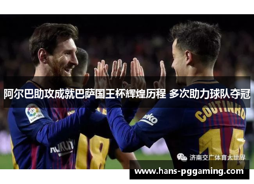 阿尔巴助攻成就巴萨国王杯辉煌历程 多次助力球队夺冠 阿尔巴助攻成就巴萨国王杯辉煌历程 多次助力球队夺冠