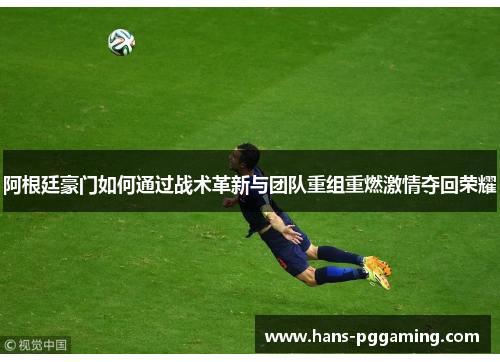 阿根廷豪门如何通过战术革新与团队重组重燃激情夺回荣耀