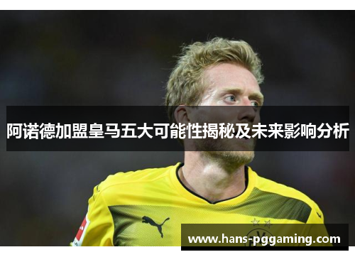 阿诺德加盟皇马五大可能性揭秘及未来影响分析 阿诺德加盟皇马五大可能性揭秘及未来影响分析