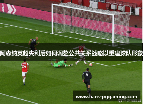 阿森纳英超失利后如何调整公共关系战略以重建球队形象