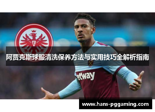 阿贾克斯球服清洗保养方法与实用技巧全解析指南