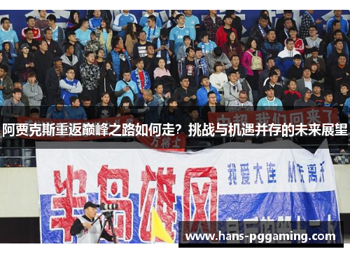 阿贾克斯重返巅峰之路如何走?挑战与机遇并存的未来展望 阿贾克斯重返巅峰之路如何走?挑战与机遇并存的未来展望