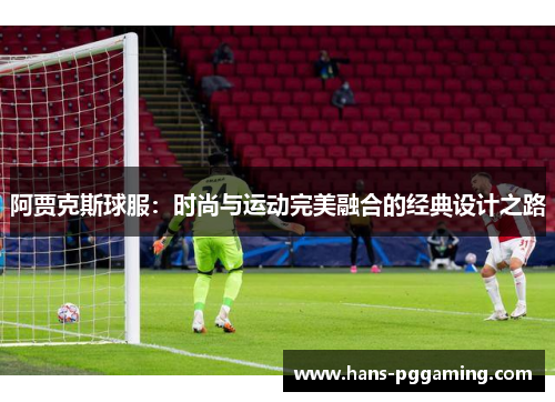 阿贾克斯球服:时尚与运动完美融合的经典设计之路 阿贾克斯球服:时尚与运动完美融合的经典设计之路