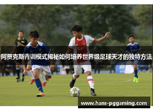 阿贾克斯青训模式揭秘如何培养世界级足球天才的独特方法 阿贾克斯青训模式揭秘如何培养世界级足球天才的独特方法