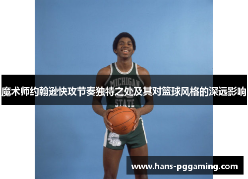 魔术师约翰逊快攻节奏独特之处及其对篮球风格的深远影响