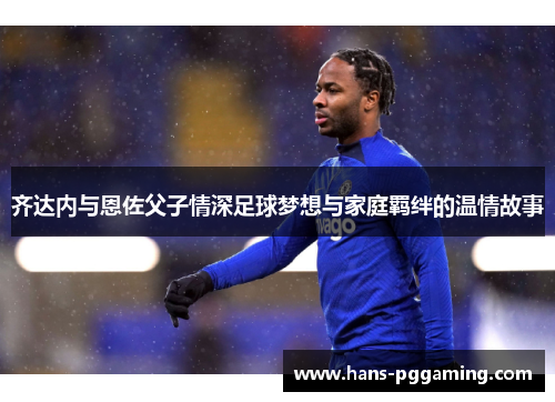 齐达内与恩佐父子情深足球梦想与家庭羁绊的温情故事