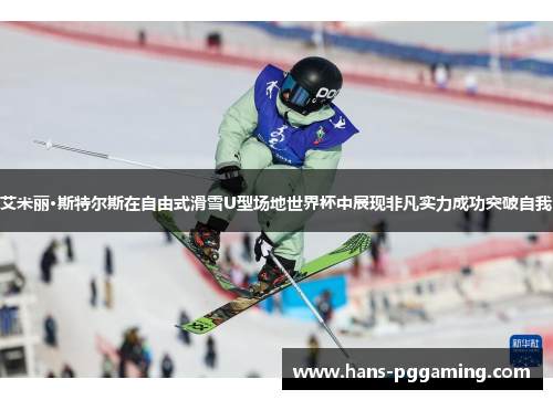 艾米丽·斯特尔斯在自由式滑雪U型场地世界杯中展现非凡实力成功突破自我