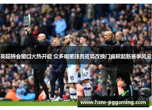 英超转会窗口火热开启 众多明星球员或将改换门庭掀起新赛季风云