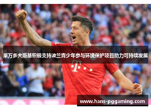 莱万多夫斯基积极支持波兰青少年参与环境保护项目助力可持续发展