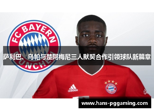 萨利巴、乌帕与楚阿梅尼三人默契合作引领球队新篇章