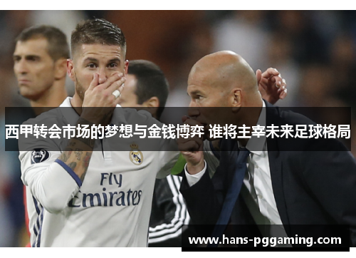 西甲转会市场的梦想与金钱博弈 谁将主宰未来足球格局