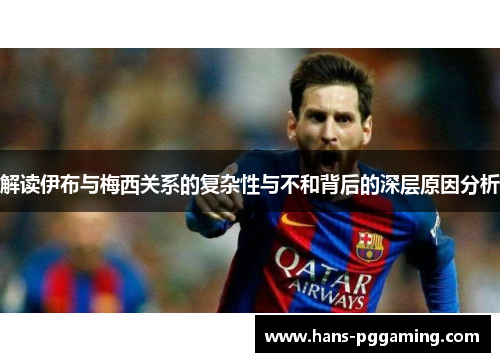 解读伊布与梅西关系的复杂性与不和背后的深层原因分析