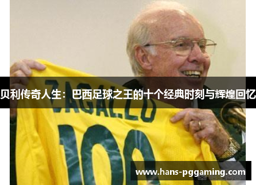 贝利传奇人生:巴西足球之王的十个经典时刻与辉煌回忆 贝利传奇人生:巴西足球之王的十个经典时刻与辉煌回忆