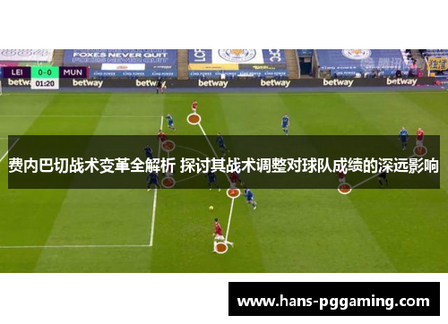 费内巴切战术变革全解析 探讨其战术调整对球队成绩的深远影响 费内巴切战术变革全解析 探讨其战术调整对球队成绩的深远影响