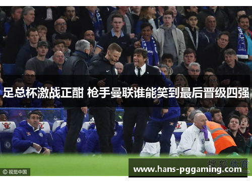 足总杯激战正酣 枪手曼联谁能笑到最后晋级四强 足总杯激战正酣 枪手曼联谁能笑到最后晋级四强