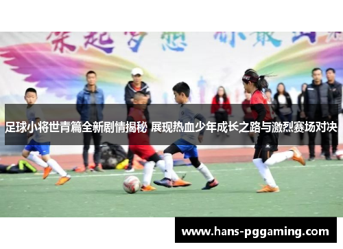 足球小将世青篇全新剧情揭秘 展现热血少年成长之路与激烈赛场对决