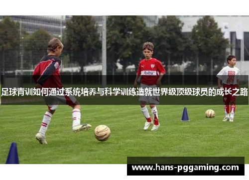 足球青训如何通过系统培养与科学训练造就世界级顶级球员的成长之路 足球青训如何通过系统培养与科学训练造就世界级顶级球员的成长之路