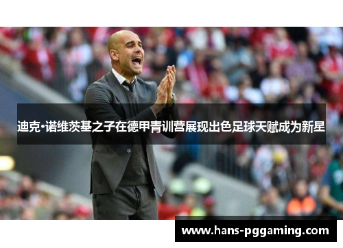 迪克·诺维茨基之子在德甲青训营展现出色足球天赋成为新星 迪克·诺维茨基之子在德甲青训营展现出色足球天赋成为新星