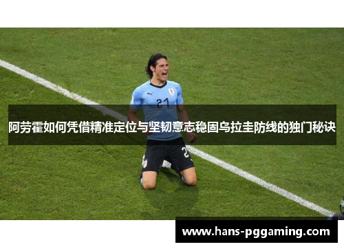 阿劳霍如何凭借精准定位与坚韧意志稳固乌拉圭防线的独门秘诀
