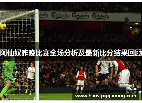 阿仙奴昨晚比赛全场分析及最新比分结果回顾