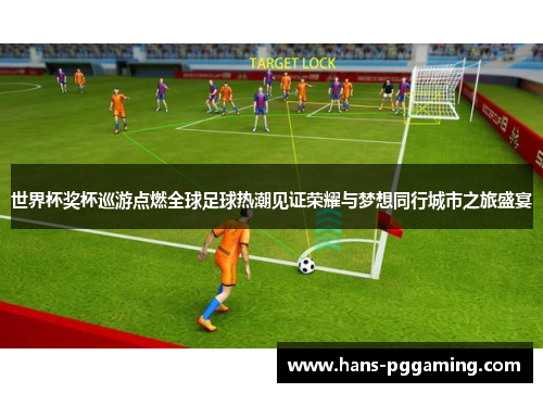 世界杯奖杯巡游点燃全球足球热潮见证荣耀与梦想同行城市之旅盛宴