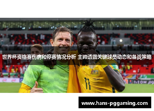 世界杯资格赛伤病和停赛情况分析 主帅透露关键球员动态和备战策略 世界杯资格赛伤病和停赛情况分析 主帅透露关键球员动态和备战策略