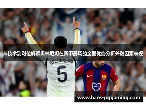从技术到对位解读贝林厄姆在西甲赛场的全面优势分析关键因素表现 从技术到对位解读贝林厄姆在西甲赛场的全面优势分析关键因素表现