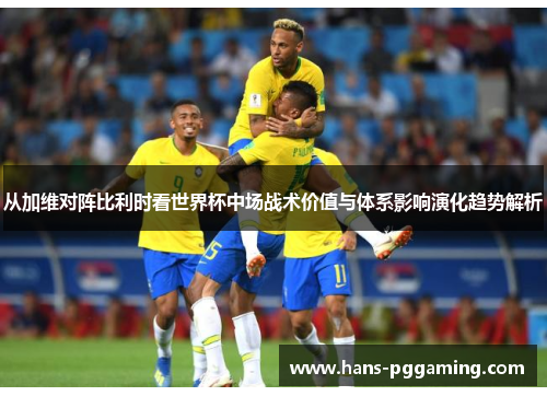 从加维对阵比利时看世界杯中场战术价值与体系影响演化趋势解析 从加维对阵比利时看世界杯中场战术价值与体系影响演化趋势解析