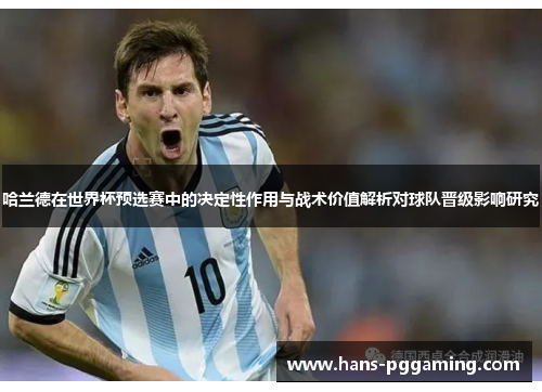 哈兰德在世界杯预选赛中的决定性作用与战术价值解析对球队晋级影响研究 哈兰德在世界杯预选赛中的决定性作用与战术价值解析对球队晋级影响研究