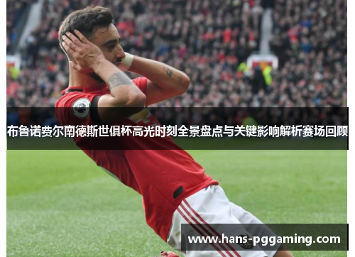 布鲁诺费尔南德斯世俱杯高光时刻全景盘点与关键影响解析赛场回顾 布鲁诺费尔南德斯世俱杯高光时刻全景盘点与关键影响解析赛场回顾
