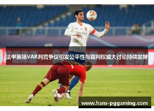 法甲赛场VAR判罚争议引发公平性与裁判权威大讨论持续发酵