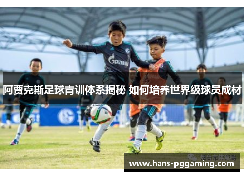 阿贾克斯足球青训体系揭秘 如何培养世界级球员成材 阿贾克斯足球青训体系揭秘 如何培养世界级球员成材