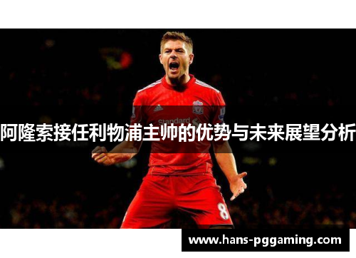 阿隆索接任利物浦主帅的优势与未来展望分析