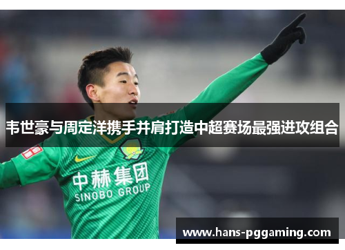韦世豪与周定洋携手并肩打造中超赛场最强进攻组合 韦世豪与周定洋携手并肩打造中超赛场最强进攻组合