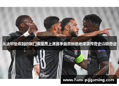 从法甲垫底到欧联门票里昂上演赛季最震撼绝地逆袭传奇史诗级奇迹 从法甲垫底到欧联门票里昂上演赛季最震撼绝地逆袭传奇史诗级奇迹