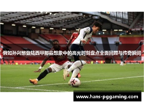 假如孙兴慜登陆西甲那些想象中的高光时刻盘点全面回顾与传奇瞬间 假如孙兴慜登陆西甲那些想象中的高光时刻盘点全面回顾与传奇瞬间