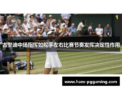 古里迪中场指挥如舵手左右比赛节奏发挥决定性作用 古里迪中场指挥如舵手左右比赛节奏发挥决定性作用