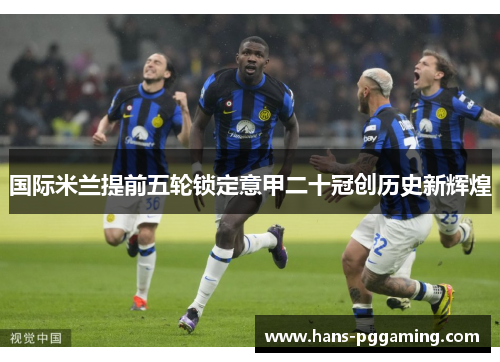 国际米兰提前五轮锁定意甲二十冠创历史新辉煌